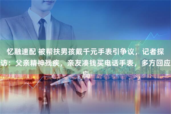 憶融速配 被幫扶男孩戴千元手表引爭議，記者探訪：父親精神殘疾，親友湊錢買電話手表，多方回應